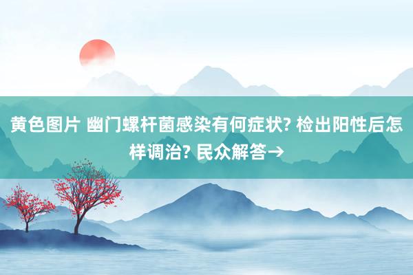 黄色图片 幽门螺杆菌感染有何症状? 检出阳性后怎样调治? 民众解答→
