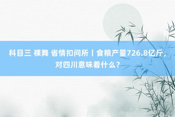 科目三 裸舞 省情扣问所丨食粮产量726.8亿斤，对四川意味着什么？