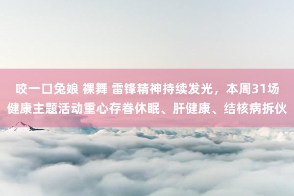 咬一口兔娘 裸舞 雷锋精神持续发光，本周31场健康主题活动重心存眷休眠、肝健康、结核病拆伙