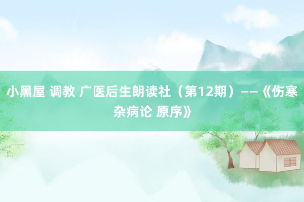 小黑屋 调教 广医后生朗读社（第12期）——《伤寒杂病论 原序》