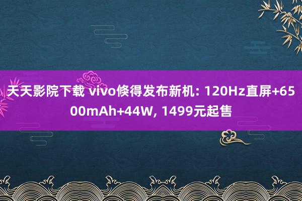 天天影院下载 vivo倏得发布新机: 120Hz直屏+6500mAh+44W, 1499元起售