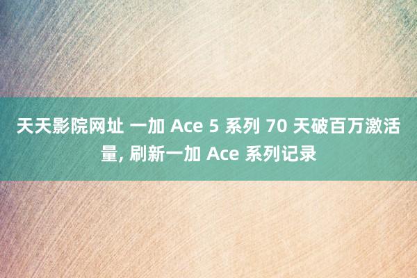 天天影院网址 一加 Ace 5 系列 70 天破百万激活量, 刷新一加 Ace 系列记录