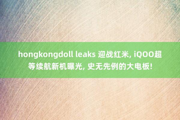 hongkongdoll leaks 迎战红米， iQOO超等续航新机曝光， 史无先例的大电板!