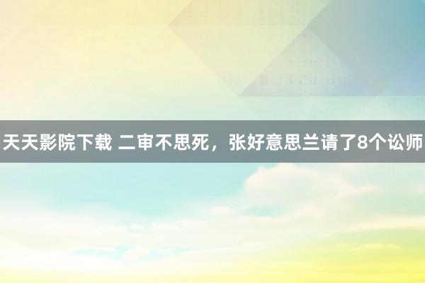 天天影院下载 二审不思死，张好意思兰请了8个讼师