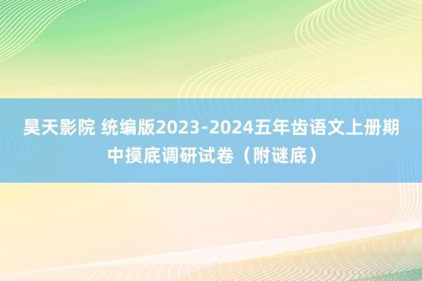 昊天影院 统编版2023-2024五年齿语文上册期中摸底调研试卷（附谜底）