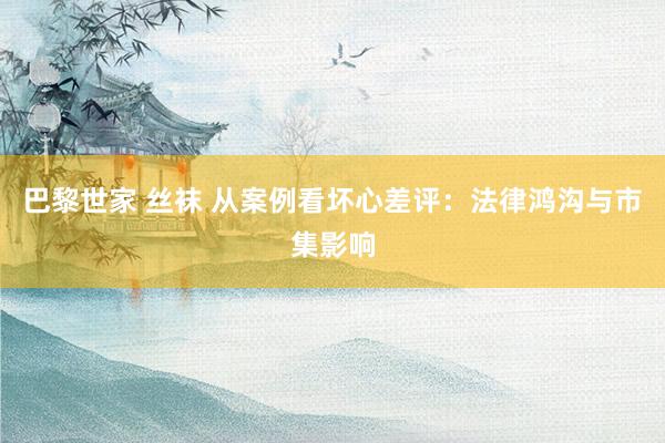 巴黎世家 丝袜 从案例看坏心差评：法律鸿沟与市集影响