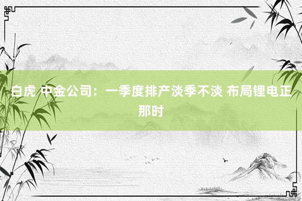 白虎 中金公司：一季度排产淡季不淡 布局锂电正那时