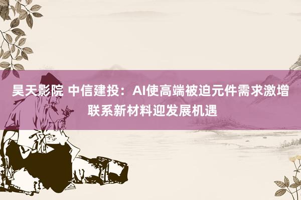 昊天影院 中信建投：AI使高端被迫元件需求激增 联系新材料迎发展机遇