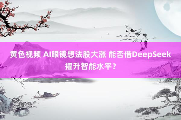 黄色视频 AI眼镜想法股大涨 能否借DeepSeek擢升智能水平？