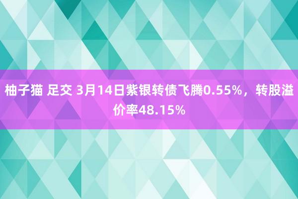 柚子猫 足交 3月14日紫银转债飞腾0.55%，转股溢价率48.15%