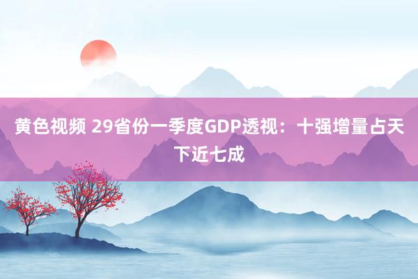 黄色视频 29省份一季度GDP透视：十强增量占天下近七成