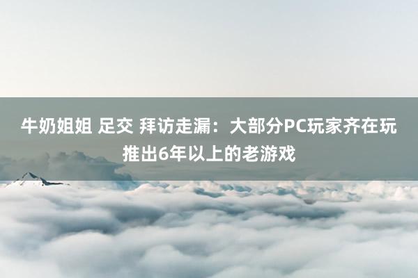 牛奶姐姐 足交 拜访走漏：大部分PC玩家齐在玩推出6年以上的老游戏