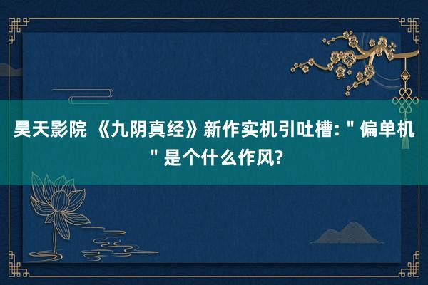 昊天影院 《九阴真经》新作实机引吐槽:"偏单机"是个什么作风?