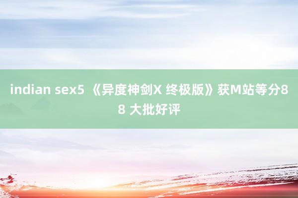 indian sex5 《异度神剑X 终极版》获M站等分88 大批好评