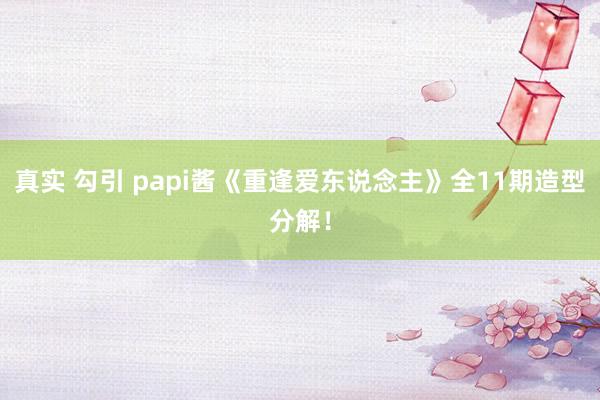真实 勾引 papi酱《重逢爱东说念主》全11期造型分解！