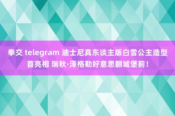 拳交 telegram 迪士尼真东谈主版白雪公主造型首亮相 瑞秋·泽格勒好意思翻城堡前！