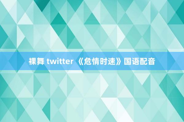 裸舞 twitter 《危情时速》国语配音