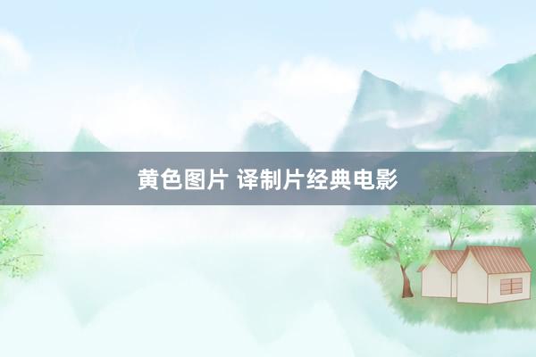 黄色图片 译制片经典电影
