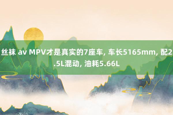 丝袜 av MPV才是真实的7座车, 车长5165mm, 配2.5L混动, 油耗5.66L