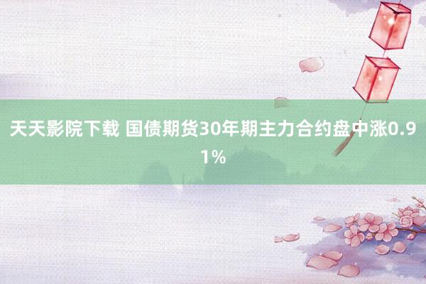 天天影院下载 国债期货30年期主力合约盘中涨0.91%