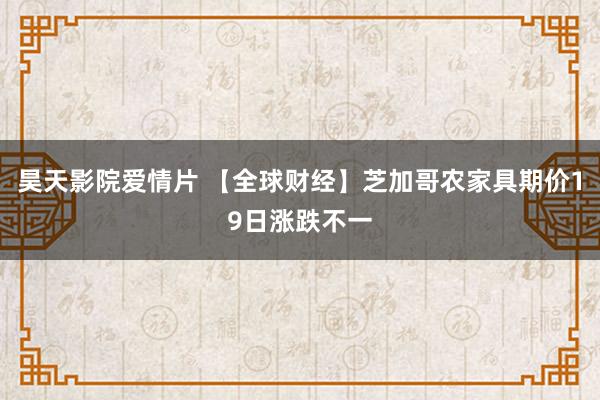 昊天影院爱情片 【全球财经】芝加哥农家具期价19日涨跌不一