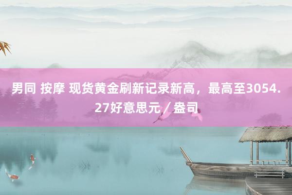 男同 按摩 现货黄金刷新记录新高，最高至3054.27好意思元／盎司