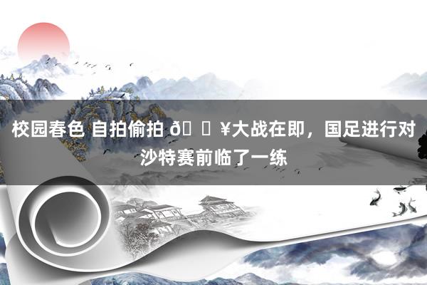 校园春色 自拍偷拍 🎥大战在即，国足进行对沙特赛前临了一练