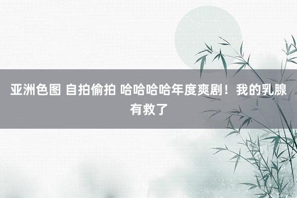亚洲色图 自拍偷拍 哈哈哈哈年度爽剧！我的乳腺有救了