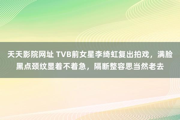 天天影院网址 TVB前女星李绮虹复出拍戏，满脸黑点颈纹显着不着急，隔断整容思当然老去