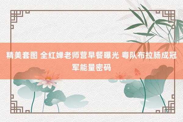 精美套图 全红婵老师营早餐曝光 粤队布拉肠成冠军能量密码
