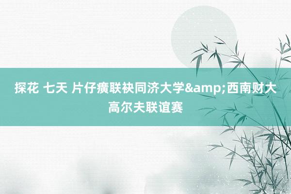 探花 七天 片仔癀联袂同济大学&西南财大高尔夫联谊赛