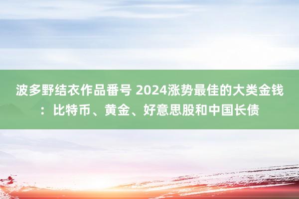 波多野结衣作品番号 2024涨势最佳的大类金钱：比特币、黄金、好意思股和中国长债