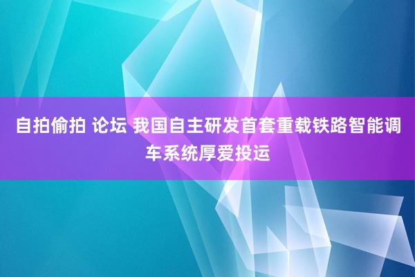 自拍偷拍 论坛 我国自主研发首套重载铁路智能调车系统厚爱投运