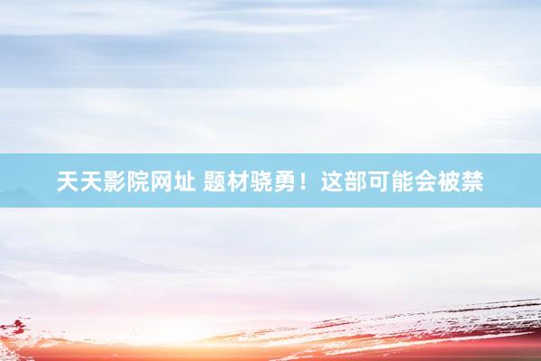 天天影院网址 题材骁勇！这部可能会被禁