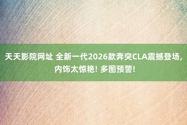 天天影院网址 全新一代2026款奔突CLA震撼登场, 内饰太惊艳! 多图预警!