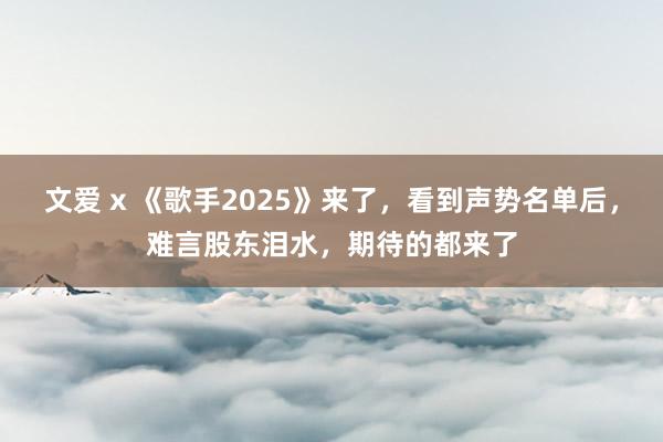文爱 x 《歌手2025》来了，看到声势名单后，难言股东泪水，期待的都来了