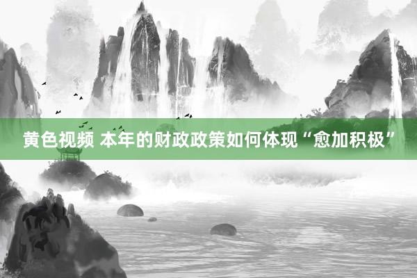 黄色视频 本年的财政政策如何体现“愈加积极”