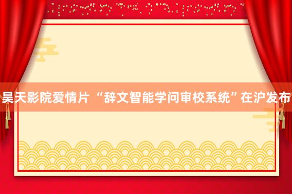 昊天影院爱情片 “辞文智能学问审校系统”在沪发布