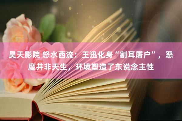 昊天影院 怒水西流：王迅化身“割耳屠户”，恶魔并非天生，环境塑造了东说念主性