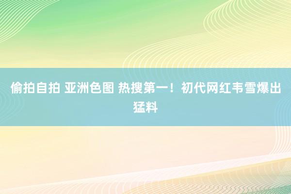 偷拍自拍 亚洲色图 热搜第一！初代网红韦雪爆出猛料