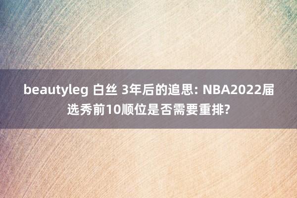 beautyleg 白丝 3年后的追思: NBA2022届选秀前10顺位是否需要重排?
