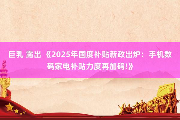 巨乳 露出 《2025年国度补贴新政出炉：手机数码家电补贴力度再加码!》