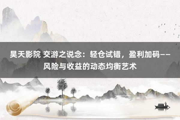昊天影院 交游之说念：轻仓试错，盈利加码——风险与收益的动态均衡艺术
