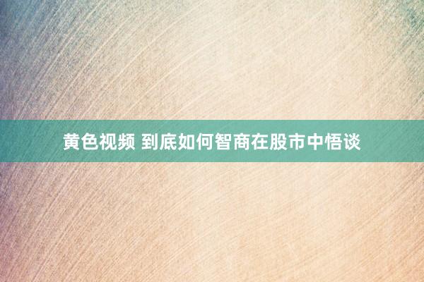 黄色视频 到底如何智商在股市中悟谈