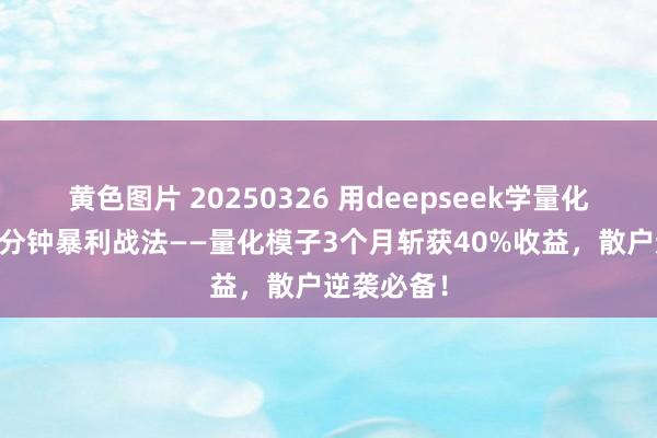 黄色图片 20250326 用deepseek学量化：早盘15分钟暴利战法——量化模子3个月斩获40