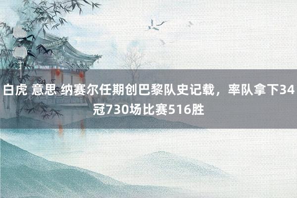 白虎 意思 纳赛尔任期创巴黎队史记载，率队拿下34冠730场比赛516胜