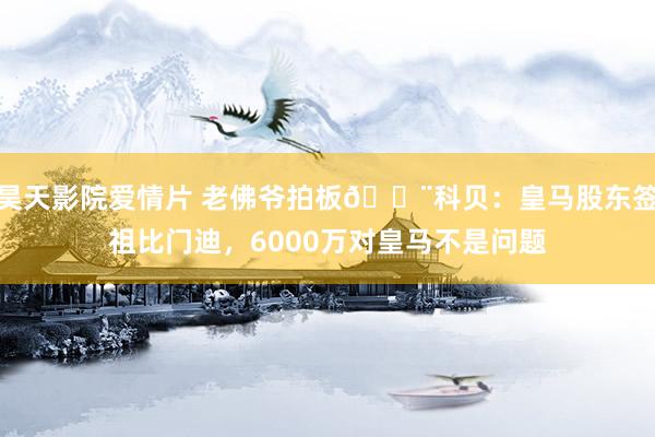 昊天影院爱情片 老佛爷拍板🚨科贝：皇马股东签祖比门迪，6000万对皇马不是问题