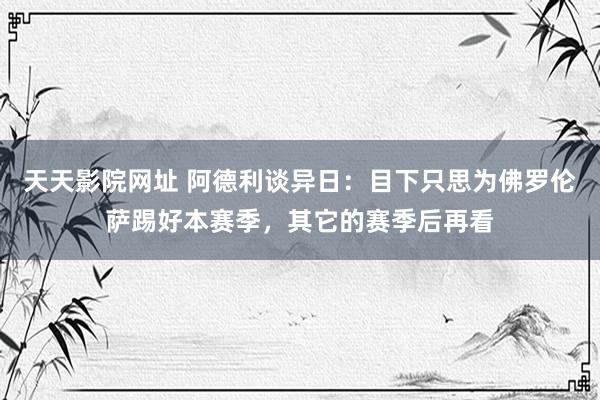 天天影院网址 阿德利谈异日：目下只思为佛罗伦萨踢好本赛季，其它的赛季后再看