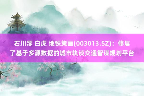 石川澪 白虎 地铁策画(003013.SZ)：修复了基于多源数据的城市轨谈交通智谋规划平台