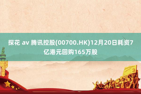 探花 av 腾讯控股(00700.HK)12月20日耗资7亿港元回购165万股